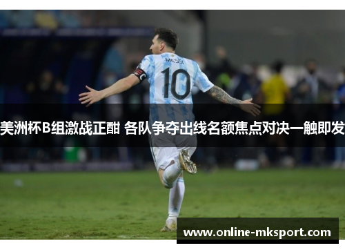 美洲杯B组激战正酣 各队争夺出线名额焦点对决一触即发