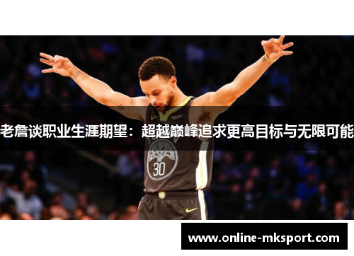老詹谈职业生涯期望：超越巅峰追求更高目标与无限可能