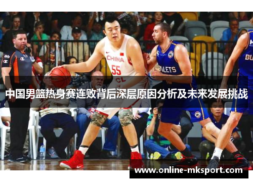中国男篮热身赛连败背后深层原因分析及未来发展挑战
