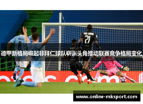 德甲新格局崛起非拜仁球队崭露头角推动联赛竞争格局变化