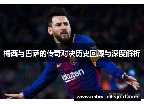 梅西与巴萨的传奇对决历史回顾与深度解析