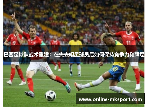 巴西足球队战术重建：在失去明星球员后如何保持竞争力和辉煌