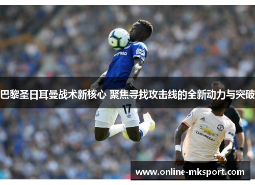巴黎圣日耳曼战术新核心 聚焦寻找攻击线的全新动力与突破