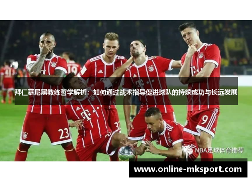 拜仁慕尼黑教练哲学解析：如何通过战术指导促进球队的持续成功与长远发展