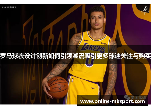 罗马球衣设计创新如何引领潮流吸引更多球迷关注与购买