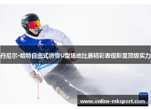 丹尼尔·哈特自由式滑雪U型场地比赛精彩表现彰显顶级实力