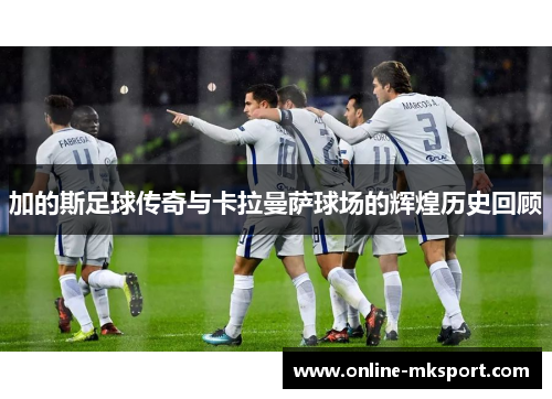 加的斯足球传奇与卡拉曼萨球场的辉煌历史回顾