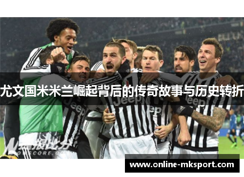 尤文国米米兰崛起背后的传奇故事与历史转折