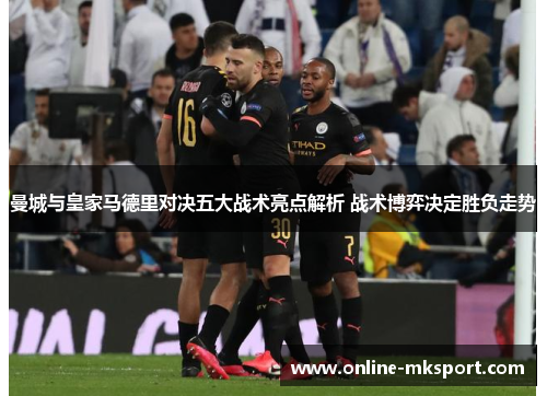 曼城与皇家马德里对决五大战术亮点解析 战术博弈决定胜负走势