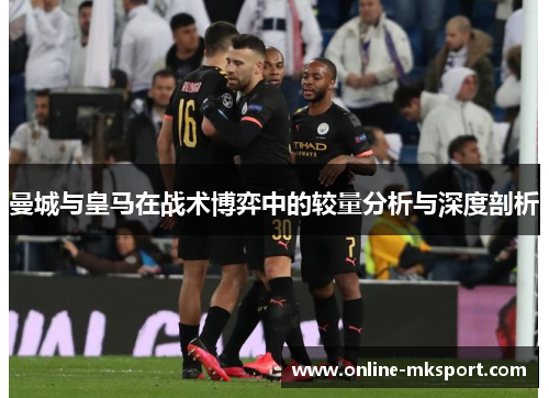 曼城与皇马在战术博弈中的较量分析与深度剖析