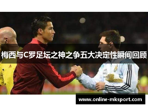 梅西与C罗足坛之神之争五大决定性瞬间回顾