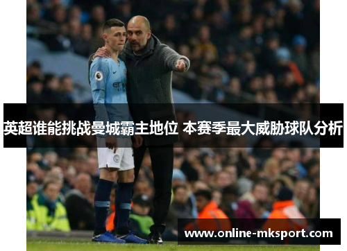 英超谁能挑战曼城霸主地位 本赛季最大威胁球队分析