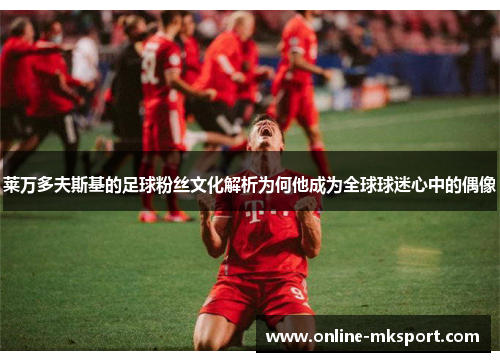 莱万多夫斯基的足球粉丝文化解析为何他成为全球球迷心中的偶像