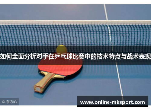 如何全面分析对手在乒乓球比赛中的技术特点与战术表现