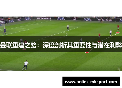 曼联重建之路：深度剖析其重要性与潜在利弊