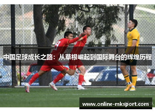 中国足球成长之路：从草根崛起到国际舞台的辉煌历程