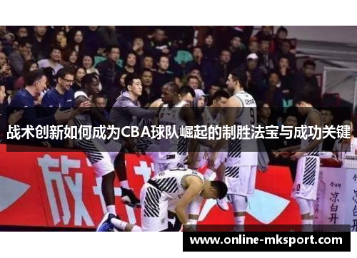 战术创新如何成为CBA球队崛起的制胜法宝与成功关键