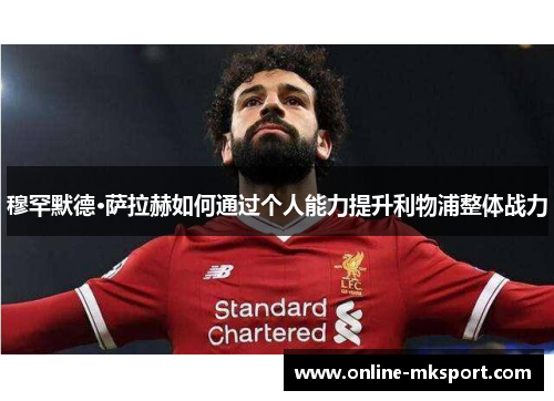 穆罕默德·萨拉赫如何通过个人能力提升利物浦整体战力