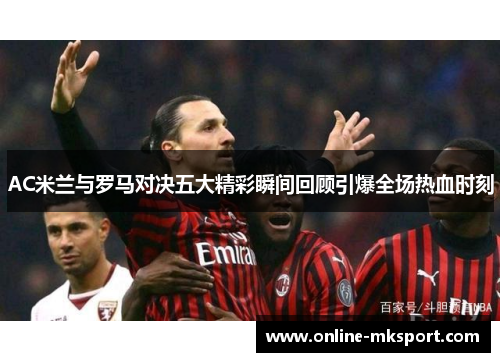 AC米兰与罗马对决五大精彩瞬间回顾引爆全场热血时刻