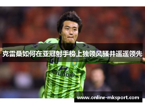 克雷桑如何在亚冠射手榜上独领风骚并遥遥领先