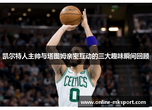 凯尔特人主帅与塔图姆亲密互动的三大趣味瞬间回顾