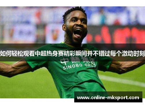如何轻松观看中超热身赛精彩瞬间并不错过每个激动时刻