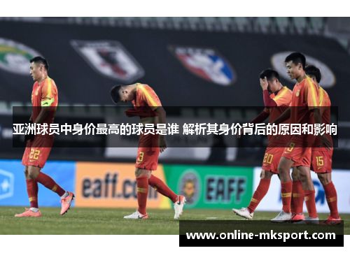 亚洲球员中身价最高的球员是谁 解析其身价背后的原因和影响