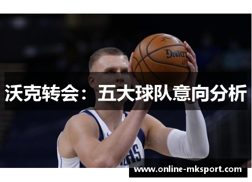 沃克转会：五大球队意向分析