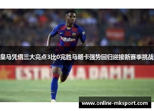 皇马凭借三大亮点3比0完胜马略卡强势回归迎接新赛季挑战