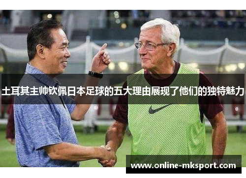 土耳其主帅钦佩日本足球的五大理由展现了他们的独特魅力