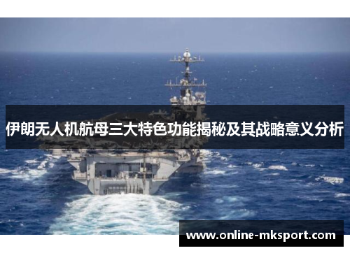 伊朗无人机航母三大特色功能揭秘及其战略意义分析