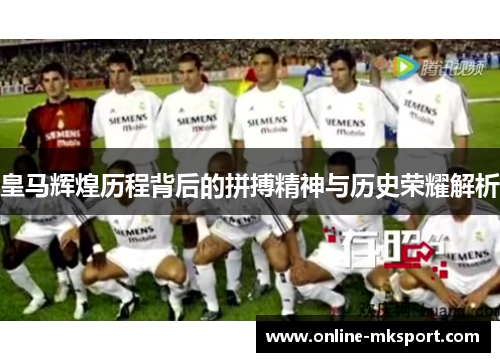 皇马辉煌历程背后的拼搏精神与历史荣耀解析