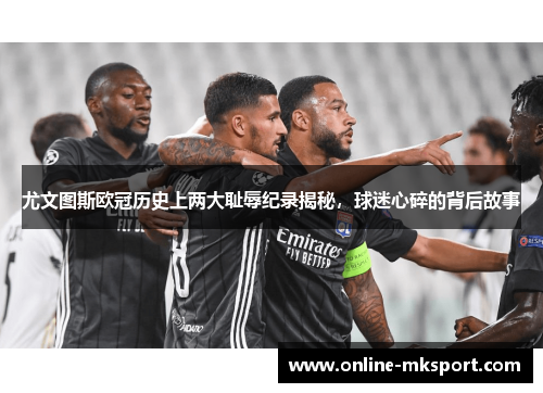 尤文图斯欧冠历史上两大耻辱纪录揭秘，球迷心碎的背后故事