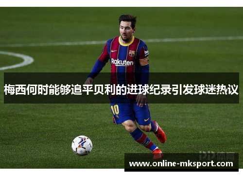 梅西何时能够追平贝利的进球纪录引发球迷热议