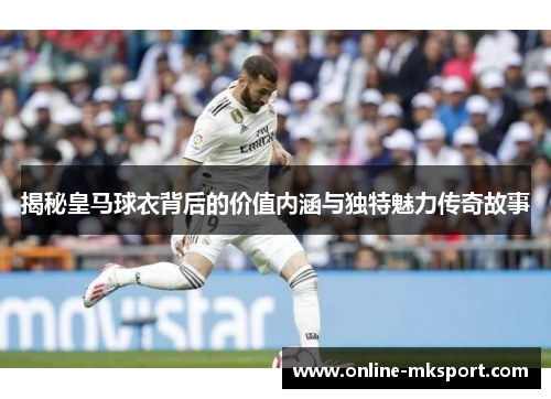 揭秘皇马球衣背后的价值内涵与独特魅力传奇故事