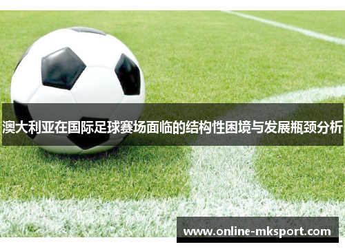澳大利亚在国际足球赛场面临的结构性困境与发展瓶颈分析