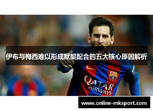 伊布与梅西难以形成默契配合的五大核心原因解析