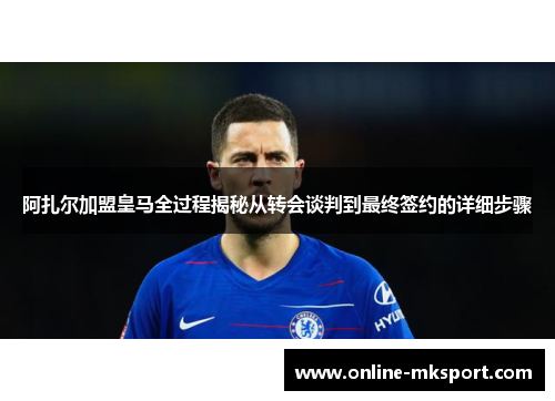 阿扎尔加盟皇马全过程揭秘从转会谈判到最终签约的详细步骤