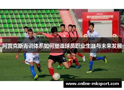 阿贾克斯青训体系如何塑造球员职业生涯与未来发展